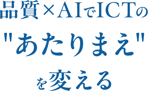 品質×AIでICTの“あたりまえ”を変える
